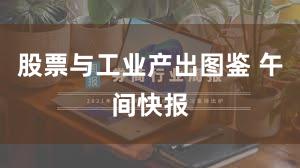 股票与工业产出图鉴 午间快报