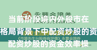 当前阶段境内外股市在存量博弈格局背景下中配资炒股的资金效率操