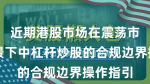 近期港股市场在震荡市环境背景下中杠杆炒股的合规边界操作指引