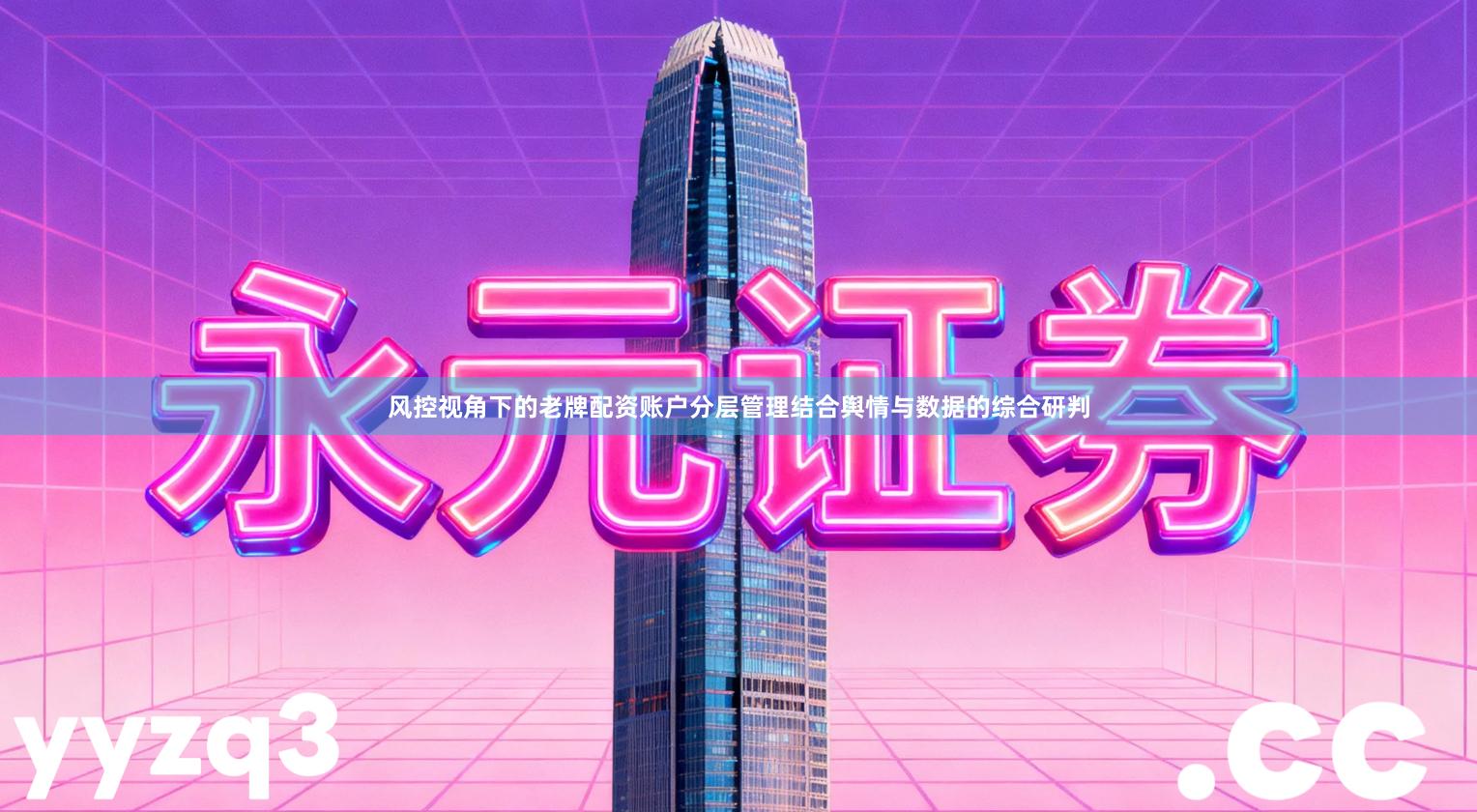 风控视角下的老牌配资账户分层管理结合舆情与数据的综合研判