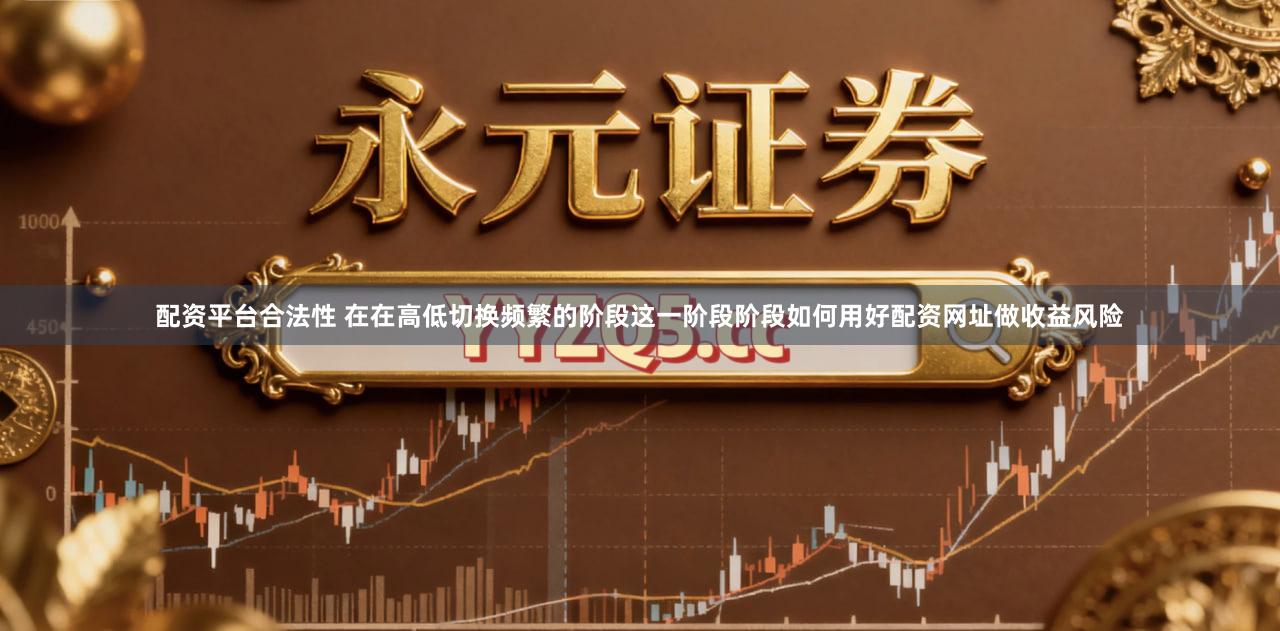 配资平台合法性 在在高低切换频繁的阶段这一阶段阶段如何用好配资网址做收益风险