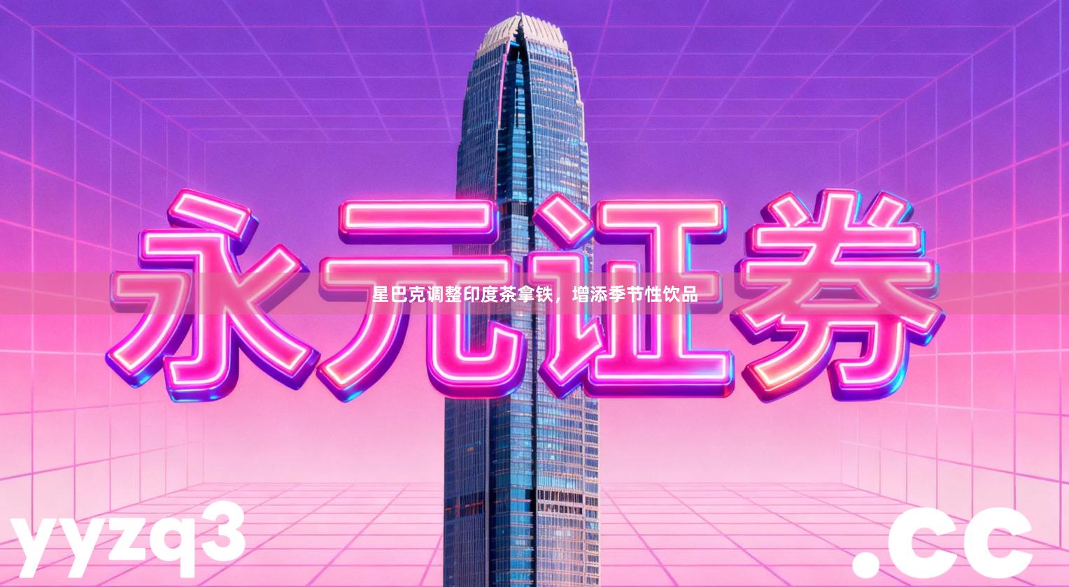 星巴克调整印度茶拿铁，增添季节性饮品